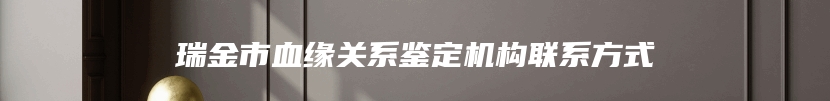 瑞金市血缘关系鉴定机构联系方式