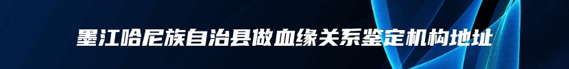 墨江哈尼族自治县做血缘关系鉴定机构地址