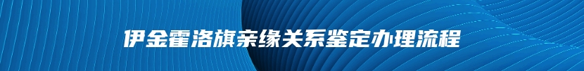 伊金霍洛旗亲缘关系鉴定办理流程