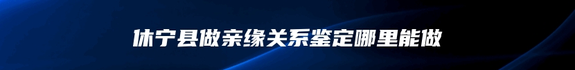 休宁县做亲缘关系鉴定哪里能做