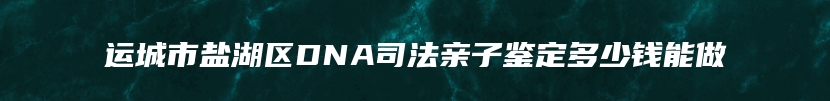 运城市盐湖区DNA司法亲子鉴定多少钱能做