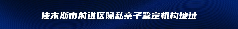 佳木斯市前进区隐私亲子鉴定机构地址