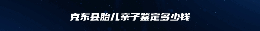 克东县胎儿亲子鉴定多少钱