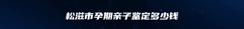 松滋市孕期亲子鉴定多少钱