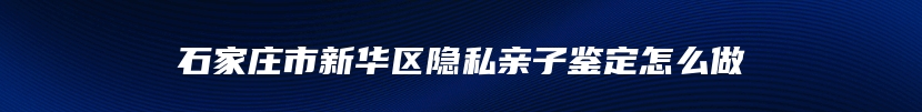 石家庄市新华区隐私亲子鉴定怎么做