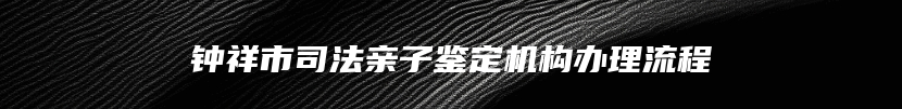 钟祥市司法亲子鉴定机构办理流程