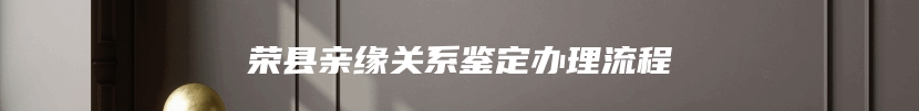 荣县亲缘关系鉴定办理流程