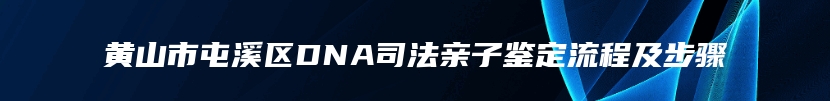 黄山市屯溪区DNA司法亲子鉴定流程及步骤