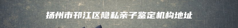 扬州市邗江区隐私亲子鉴定机构地址