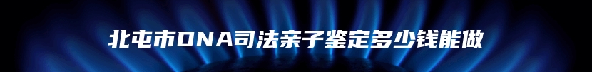 北屯市DNA司法亲子鉴定多少钱能做