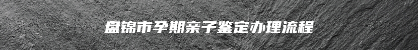 盘锦市孕期亲子鉴定办理流程