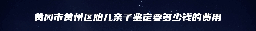黄冈市黄州区胎儿亲子鉴定要多少钱的费用