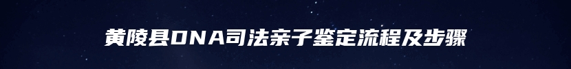 黄陵县DNA司法亲子鉴定流程及步骤