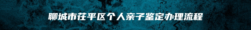 聊城市茌平区个人亲子鉴定办理流程