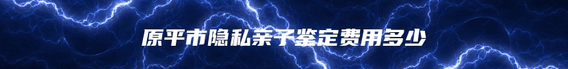 原平市隐私亲子鉴定费用多少