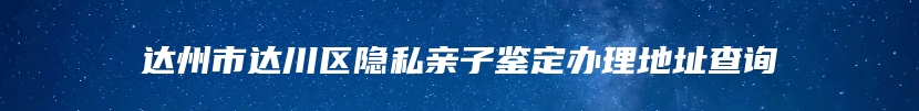 达州市达川区隐私亲子鉴定办理地址查询