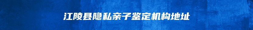 江陵县隐私亲子鉴定机构地址