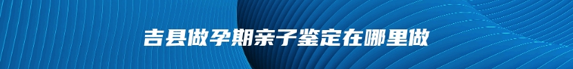 吉县做孕期亲子鉴定在哪里做