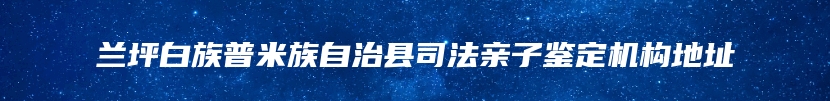 兰坪白族普米族自治县司法亲子鉴定机构地址