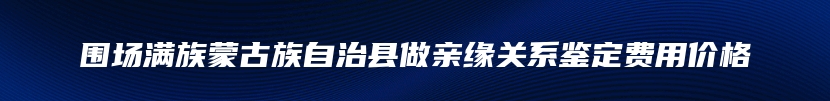 围场满族蒙古族自治县做亲缘关系鉴定费用价格