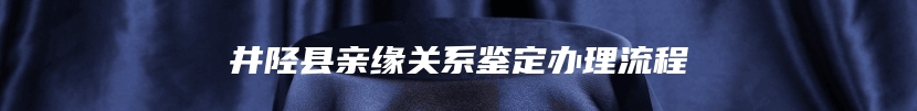 井陉县亲缘关系鉴定办理流程