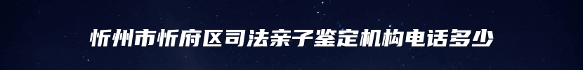 忻州市忻府区司法亲子鉴定机构电话多少