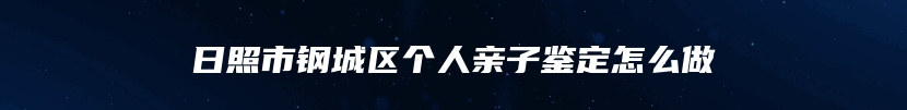 日照市钢城区个人亲子鉴定怎么做