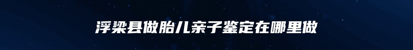 浮梁县做胎儿亲子鉴定在哪里做