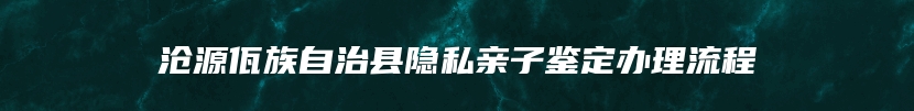 沧源佤族自治县隐私亲子鉴定办理流程