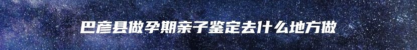 巴彦县做孕期亲子鉴定去什么地方做