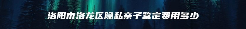 洛阳市洛龙区隐私亲子鉴定费用多少