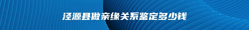 泾源县做亲缘关系鉴定多少钱