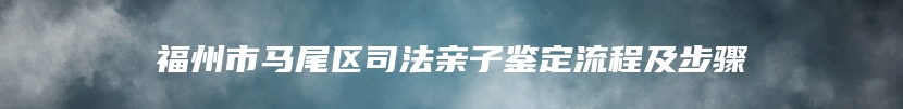 福州市马尾区司法亲子鉴定流程及步骤