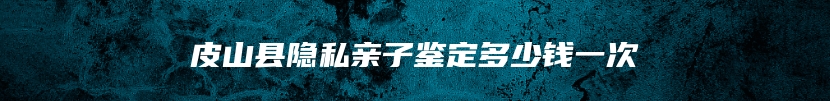 皮山县隐私亲子鉴定多少钱一次