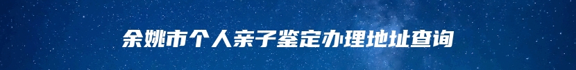 余姚市个人亲子鉴定办理地址查询