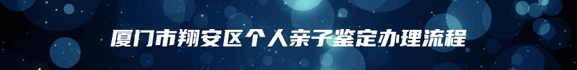 厦门市翔安区个人亲子鉴定办理流程