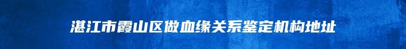 湛江市霞山区做血缘关系鉴定机构地址