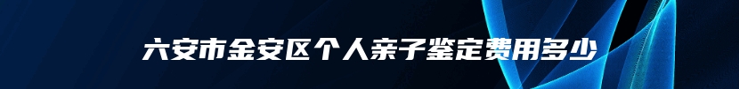 六安市金安区个人亲子鉴定费用多少