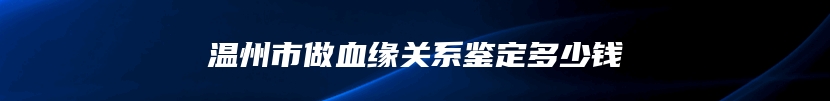 温州市做血缘关系鉴定多少钱