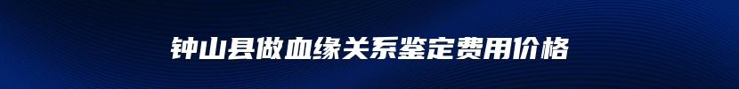 钟山县做血缘关系鉴定费用价格