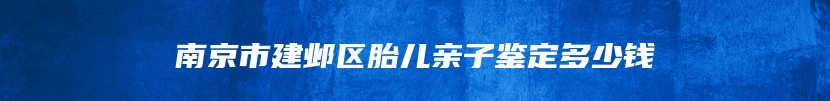 南京市建邺区胎儿亲子鉴定多少钱