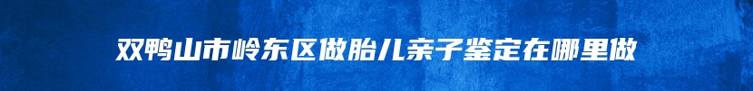 双鸭山市岭东区做胎儿亲子鉴定在哪里做