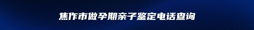 焦作市做孕期亲子鉴定电话查询