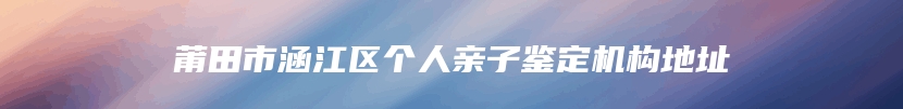 莆田市涵江区个人亲子鉴定机构地址