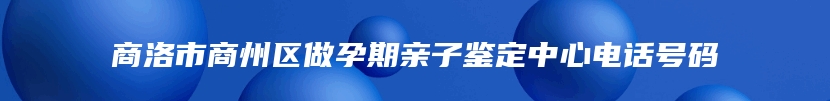 商洛市商州区做孕期亲子鉴定中心电话号码