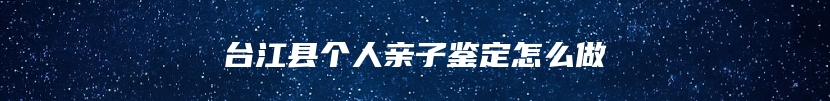台江县个人亲子鉴定怎么做