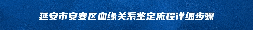 延安市安塞区血缘关系鉴定流程详细步骤