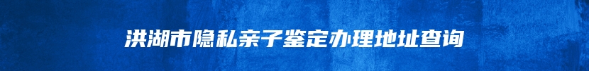 洪湖市隐私亲子鉴定办理地址查询