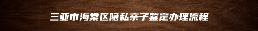 三亚市海棠区隐私亲子鉴定办理流程