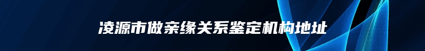 凌源市做亲缘关系鉴定机构地址